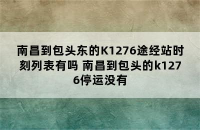 南昌到包头东的K1276途经站时刻列表有吗 南昌到包头的k1276停运没有